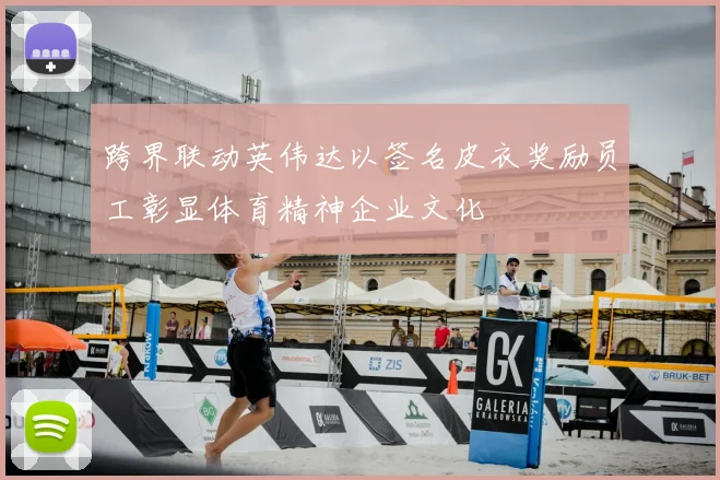 跨界联动英伟达以签名皮衣奖励员工彰显体育精神企业文化