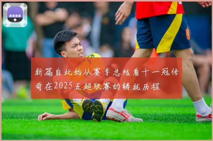 新篇自此始从赛季总结看十一冠传奇在2025五超联赛的铸就历程
