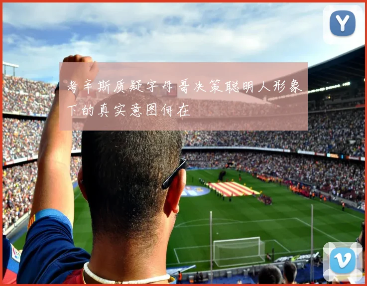 考辛斯质疑字母哥决策聪明人形象下的真实意图何在