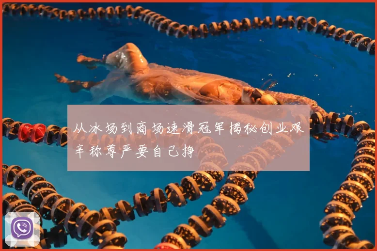 从冰场到商场速滑冠军揭秘创业艰辛称尊严要自己挣