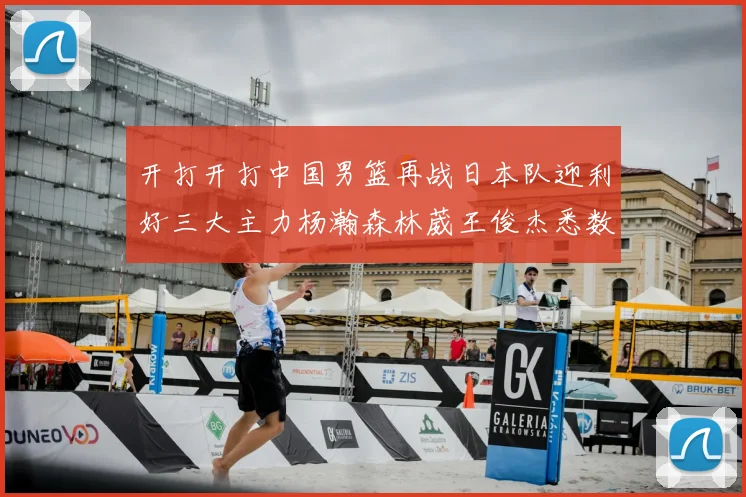 开打开打中国男篮再战日本队迎利好三大主力杨瀚森林葳王俊杰悉数归队