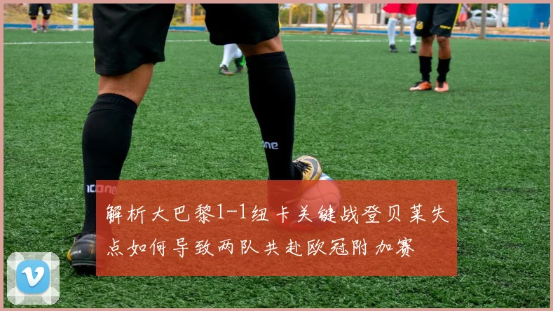 解析大巴黎1-1纽卡关键战登贝莱失点如何导致两队共赴欧冠附加赛