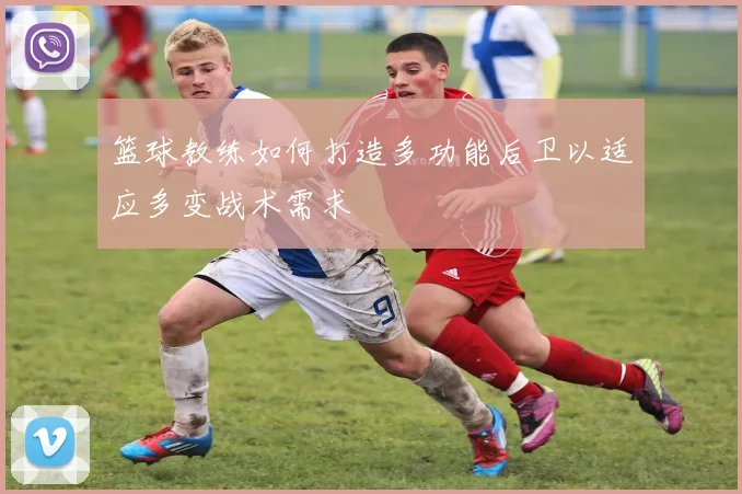 篮球教练如何打造多功能后卫以适应多变战术需求