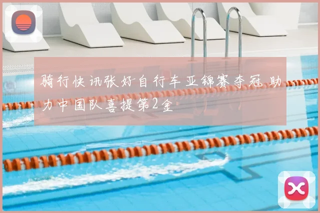 骑行快讯张好自行车亚锦赛夺冠 助力中国队喜提第2金