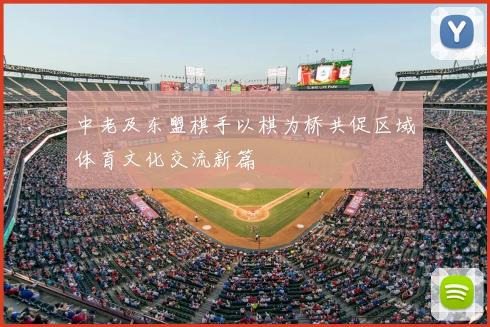 中老及东盟棋手以棋为桥共促区域体育文化交流新篇