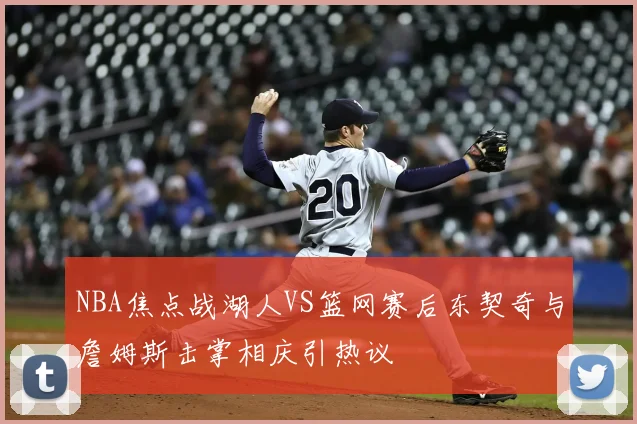 NBA焦点战湖人VS篮网赛后东契奇与詹姆斯击掌相庆引热议