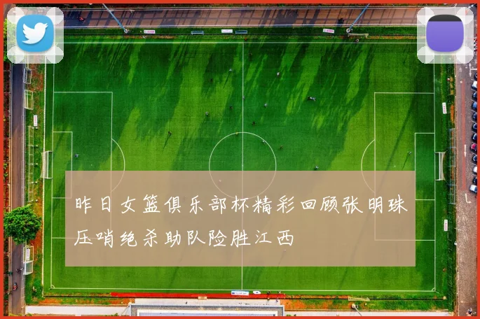 昨日女篮俱乐部杯精彩回顾张明珠压哨绝杀助队险胜江西