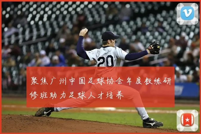 聚焦广州中国足球协会年度教练研修班助力足球人才培养