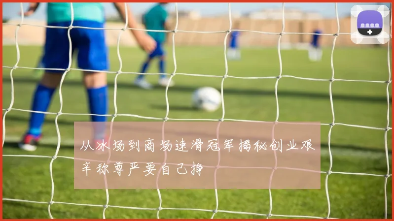 从冰场到商场速滑冠军揭秘创业艰辛称尊严要自己挣