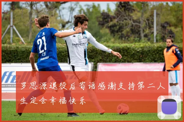 罗思源退役后寄语感谢支持第二人生定会幸福快乐