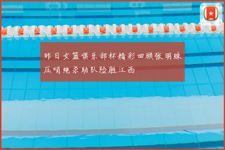 昨日女篮俱乐部杯精彩回顾张明珠压哨绝杀助队险胜江西