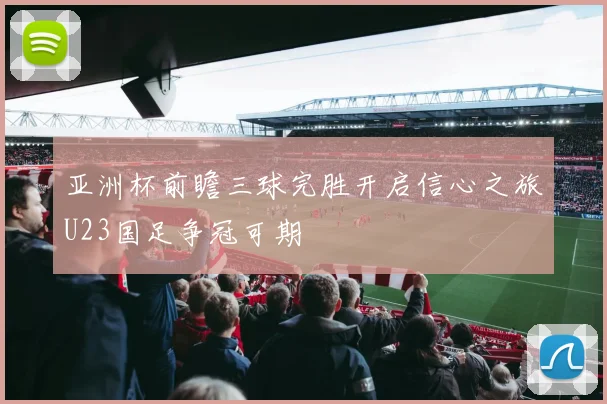 亚洲杯前瞻三球完胜开启信心之旅U23国足争冠可期