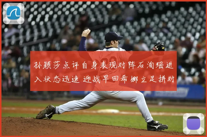 孙颖莎点评自身表现对阵石洵瑶进入状态迅速 迎战早田希娜立足拼对手