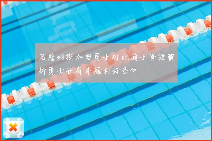 若詹姆斯加盟勇士对比骑士资源解析勇士独有夺冠利好条件