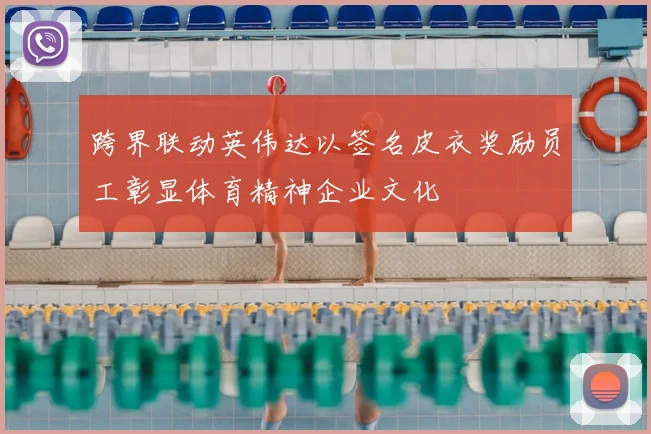 跨界联动英伟达以签名皮衣奖励员工彰显体育精神企业文化