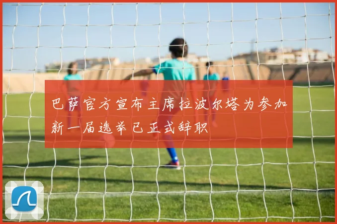 巴萨官方宣布主席拉波尔塔为参加新一届选举已正式辞职