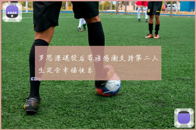 罗思源退役后寄语感谢支持第二人生定会幸福快乐
