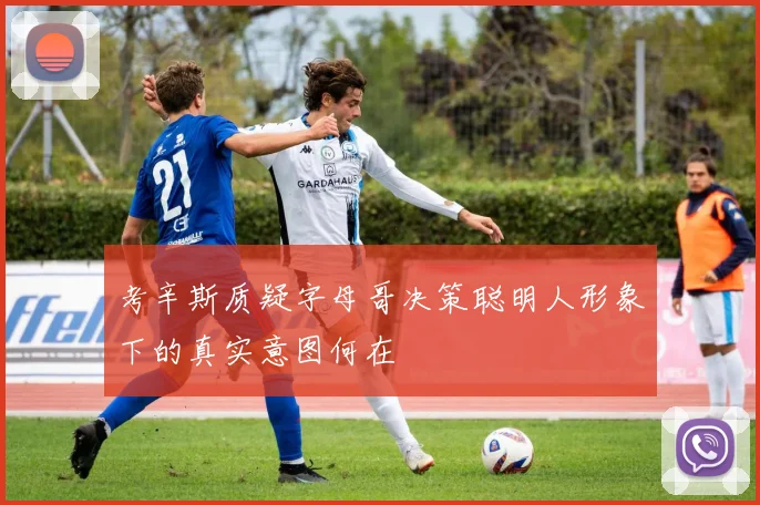 考辛斯质疑字母哥决策聪明人形象下的真实意图何在