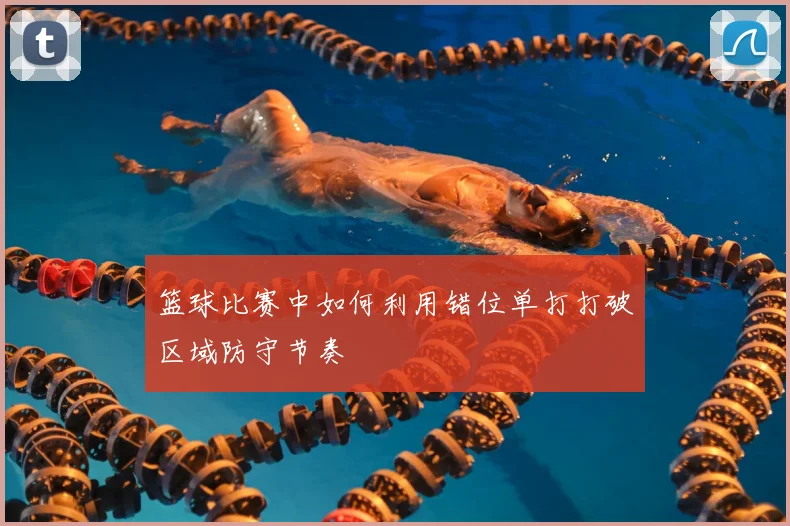 篮球比赛中如何利用错位单打打破区域防守节奏